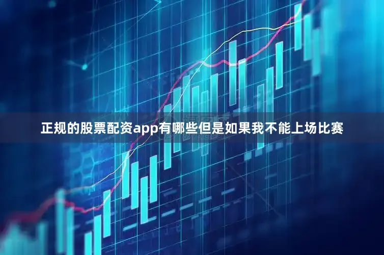 正规的股票配资app有哪些但是如果我不能上场比赛