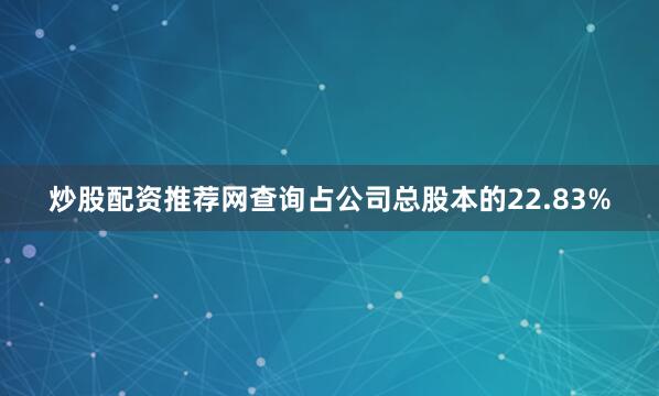 炒股配资推荐网查询占公司总股本的22.83%