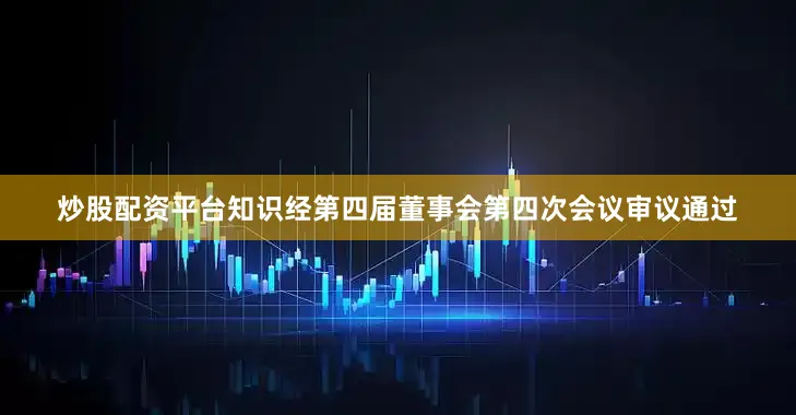 炒股配资平台知识经第四届董事会第四次会议审议通过