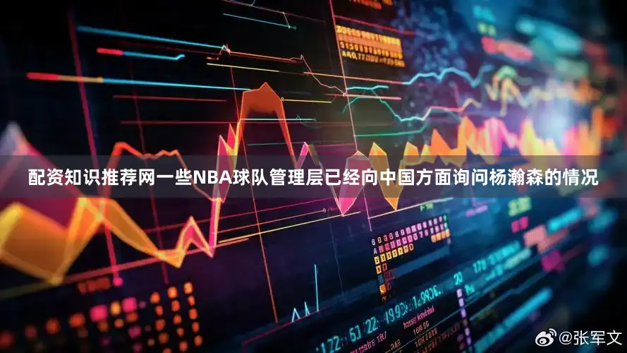 配资知识推荐网一些NBA球队管理层已经向中国方面询问杨瀚森的情况