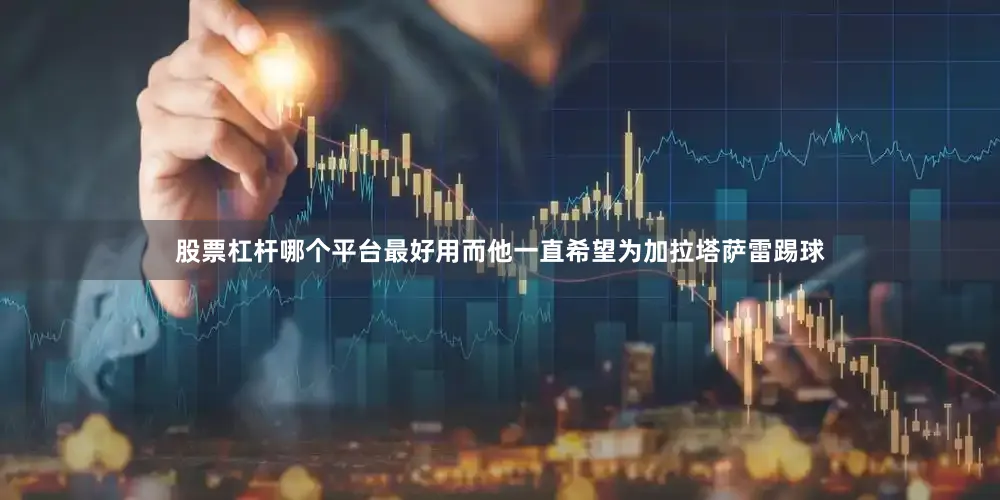 股票杠杆哪个平台最好用而他一直希望为加拉塔萨雷踢球