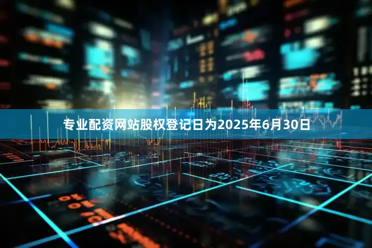 专业配资网站股权登记日为2025年6月30日