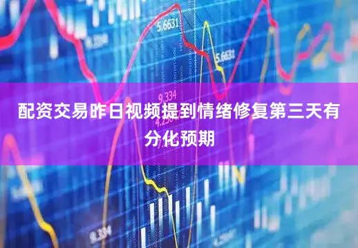 配资交易昨日视频提到情绪修复第三天有分化预期