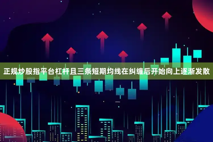 正规炒股指平台杠杆且三条短期均线在纠缠后开始向上逐渐发散
