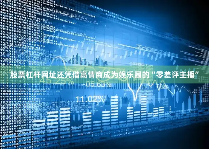 股票杠杆网址还凭借高情商成为娱乐圈的“零差评主播”