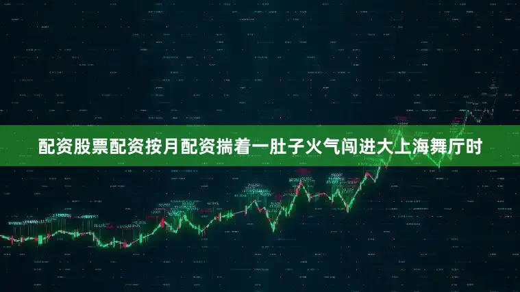 配资股票配资按月配资揣着一肚子火气闯进大上海舞厅时