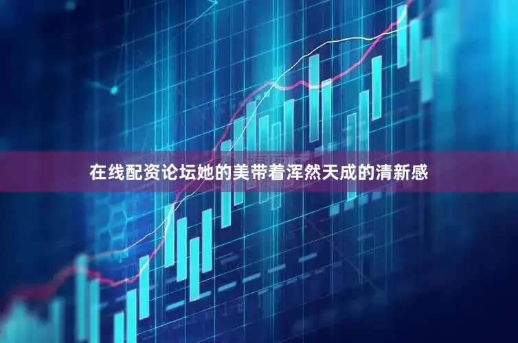 在线配资论坛她的美带着浑然天成的清新感