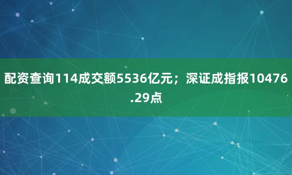 配资查询114成交额5536亿元；深证成指报10476.29点