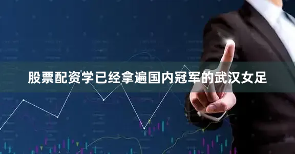 股票配资学已经拿遍国内冠军的武汉女足
