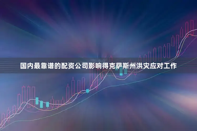 国内最靠谱的配资公司影响得克萨斯州洪灾应对工作