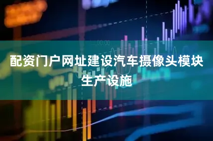 配资门户网址建设汽车摄像头模块生产设施