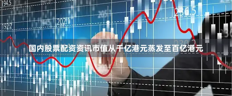 国内股票配资资讯市值从千亿港元蒸发至百亿港元