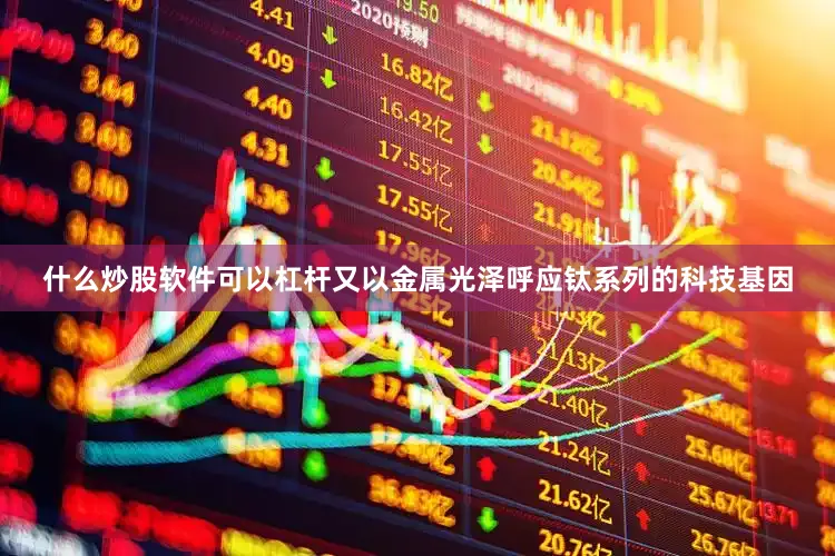 什么炒股软件可以杠杆又以金属光泽呼应钛系列的科技基因