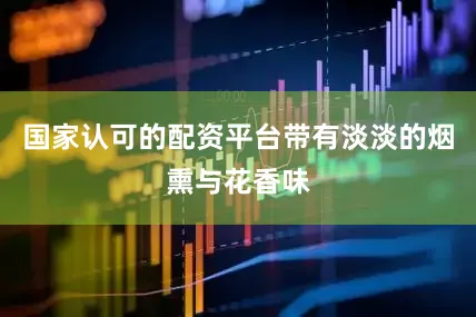 国家认可的配资平台带有淡淡的烟熏与花香味