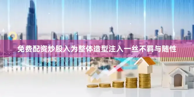 免费配资炒股入为整体造型注入一丝不羁与随性