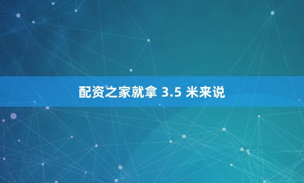配资之家就拿 3.5 米来说