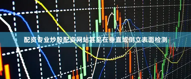 配资专业炒股配资网站甚至在垂直或倒立表面检测