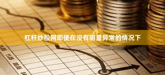 杠杆炒股网即使在没有明显异常的情况下