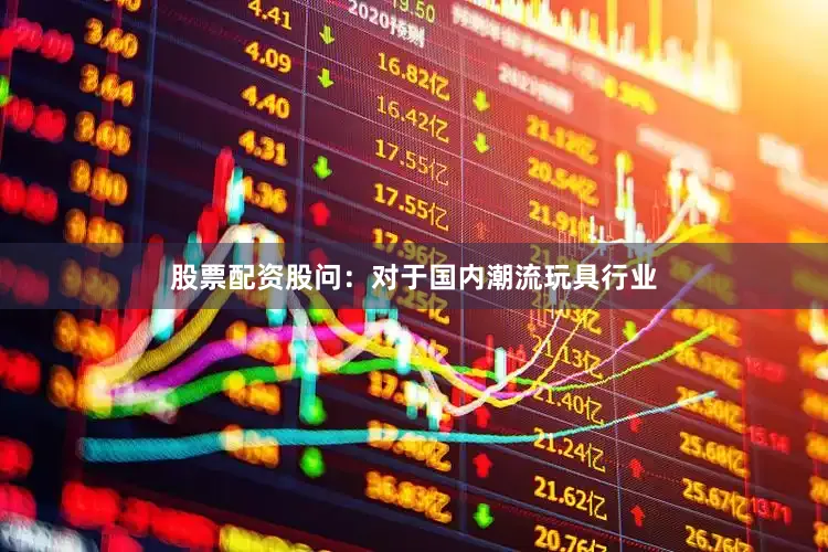 股票配资股　　问：对于国内潮流玩具行业