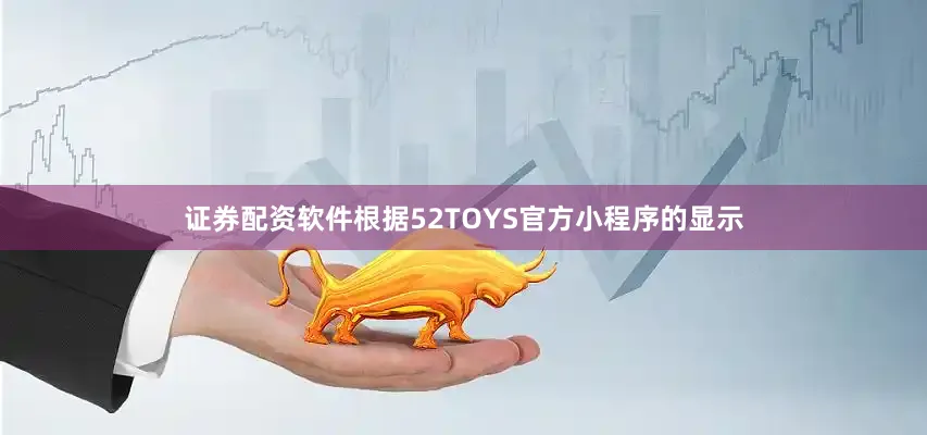 证券配资软件根据52TOYS官方小程序的显示