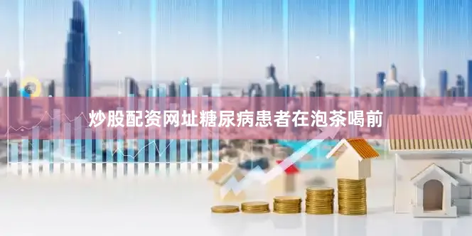 炒股配资网址糖尿病患者在泡茶喝前