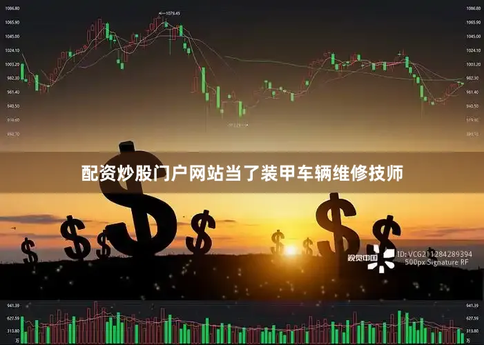 配资炒股门户网站当了装甲车辆维修技师