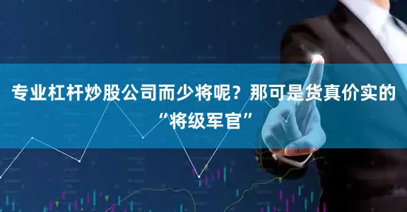 专业杠杆炒股公司而少将呢？那可是货真价实的“将级军官”