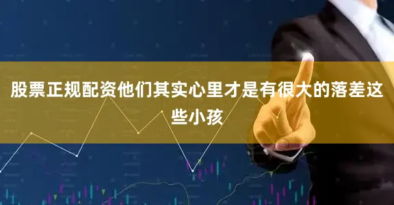 股票正规配资他们其实心里才是有很大的落差这些小孩