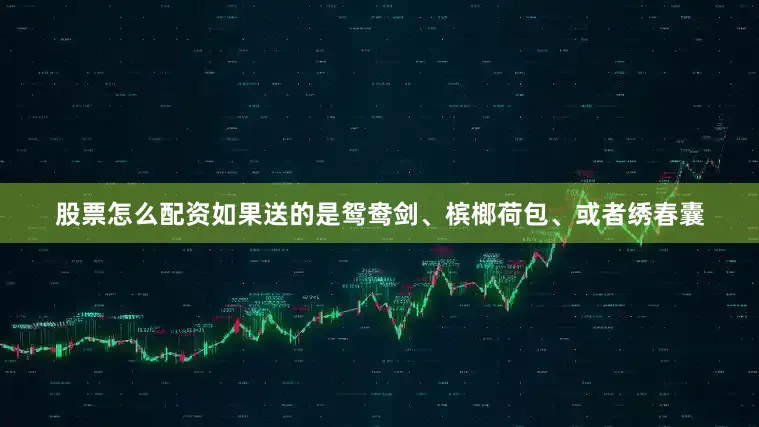 股票怎么配资如果送的是鸳鸯剑、槟榔荷包、或者绣春囊