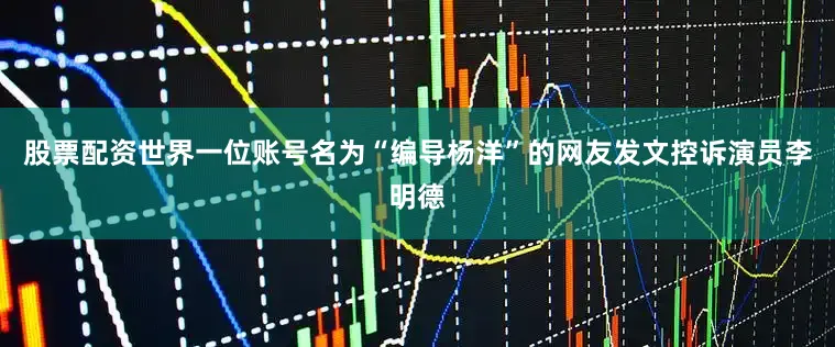 股票配资世界一位账号名为“编导杨洋”的网友发文控诉演员李明德