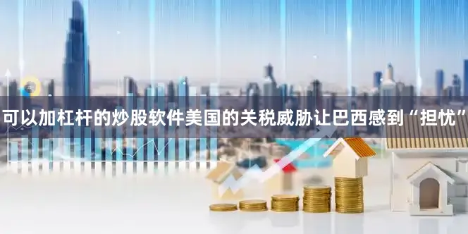 可以加杠杆的炒股软件美国的关税威胁让巴西感到“担忧”
