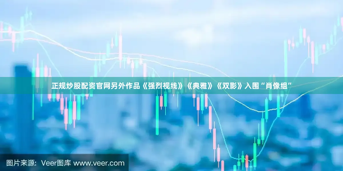 正规炒股配资官网另外作品《强烈视线》《典雅》《双影》入围“肖像组”