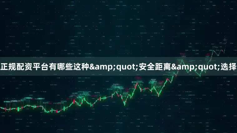 正规配资平台有哪些这种&quot;安全距离&quot;选择