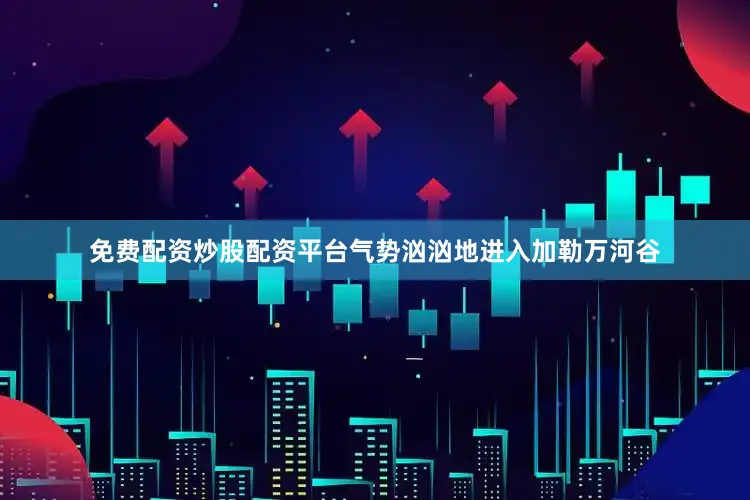 免费配资炒股配资平台气势汹汹地进入加勒万河谷