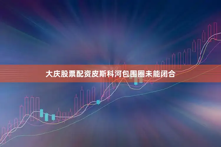大庆股票配资皮斯科河包围圈未能闭合