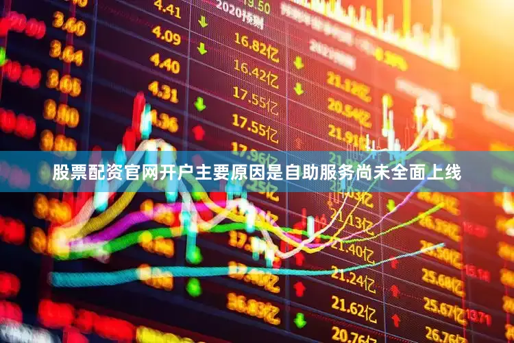 股票配资官网开户主要原因是自助服务尚未全面上线