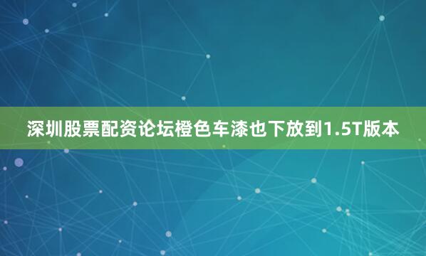 深圳股票配资论坛橙色车漆也下放到1.5T版本
