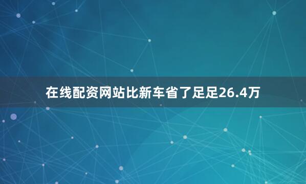 在线配资网站比新车省了足足26.4万