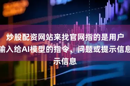 炒股配资网站来找官网指的是用户输入给AI模型的指令、问题或提示信息