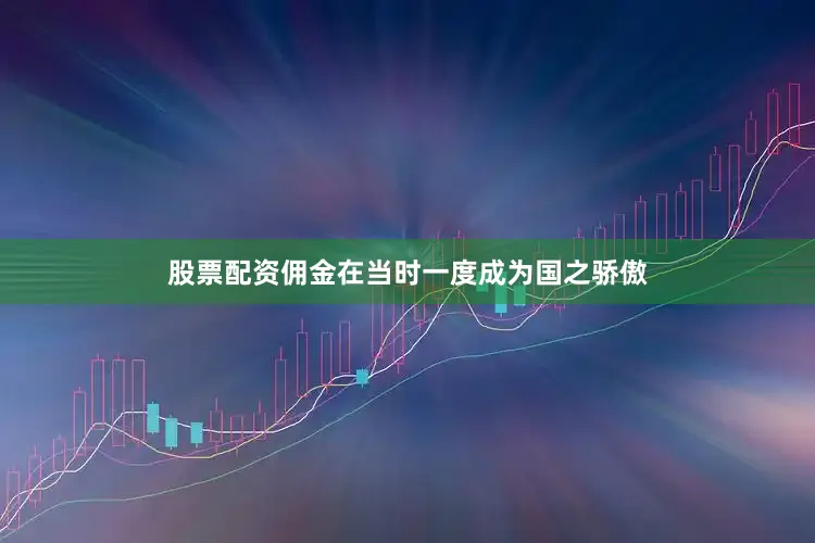 股票配资佣金在当时一度成为国之骄傲