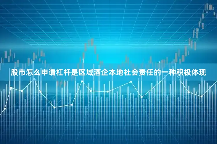 股市怎么申请杠杆是区域酒企本地社会责任的一种积极体现