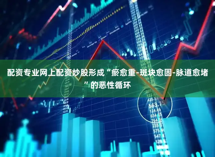 配资专业网上配资炒股形成“瘀愈重-斑块愈固-脉道愈堵”的恶性循环